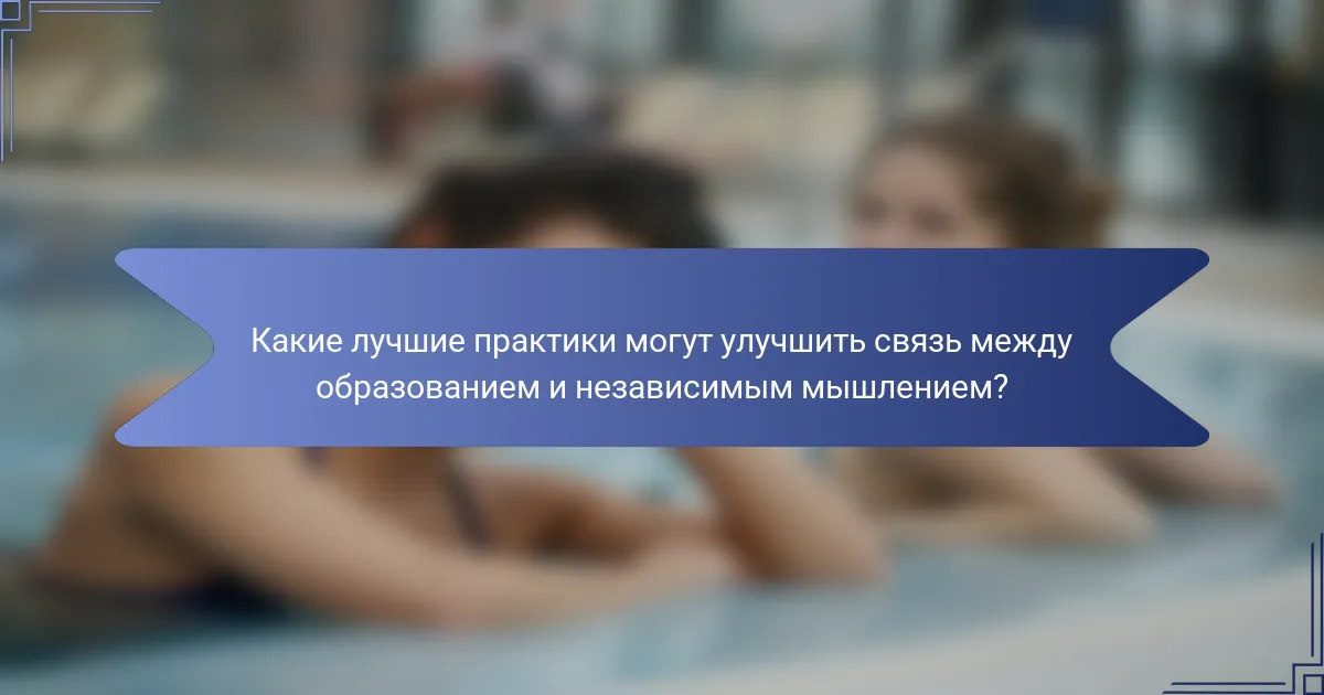 Какие лучшие практики могут улучшить связь между образованием и независимым мышлением?
