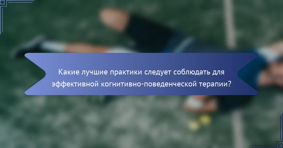 Какие лучшие практики следует соблюдать для эффективной когнитивно-поведенческой терапии?