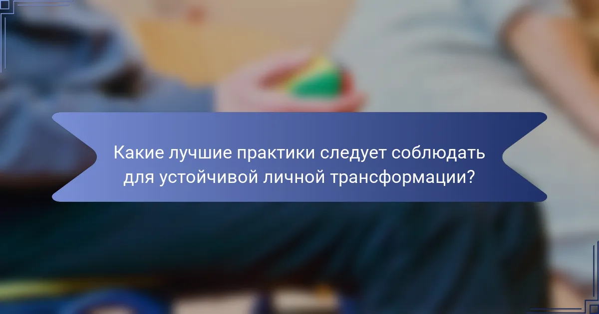 Какие лучшие практики следует соблюдать для устойчивой личной трансформации?