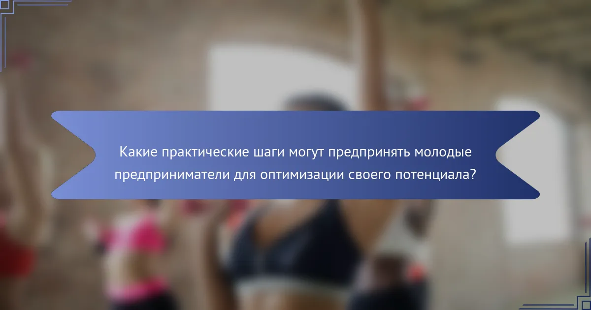Какие практические шаги могут предпринять молодые предприниматели для оптимизации своего потенциала?