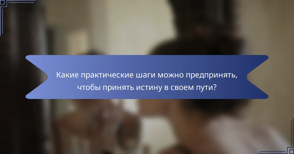 Какие практические шаги можно предпринять, чтобы принять истину в своем пути?