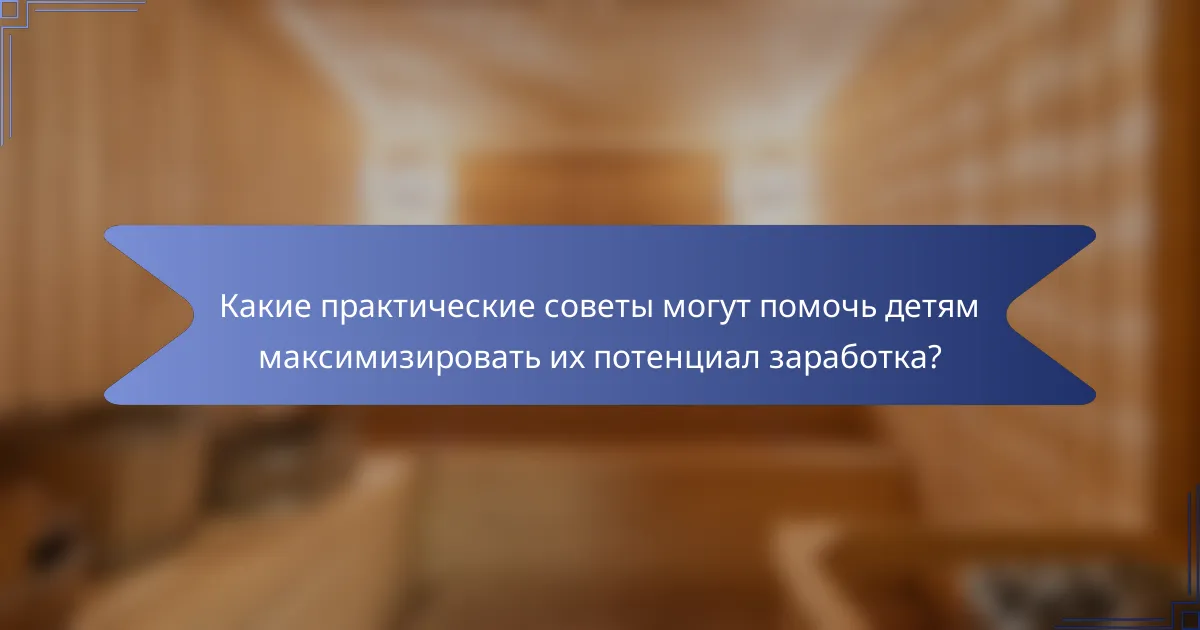 Какие практические советы могут помочь детям максимизировать их потенциал заработка?