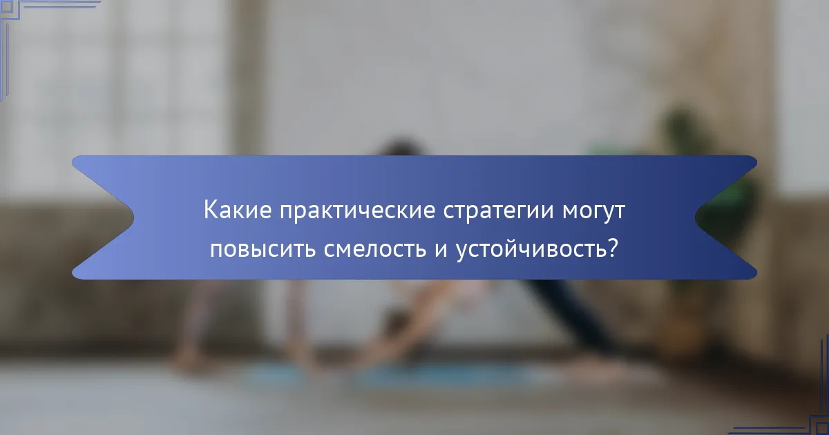 Какие практические стратегии могут повысить смелость и устойчивость?