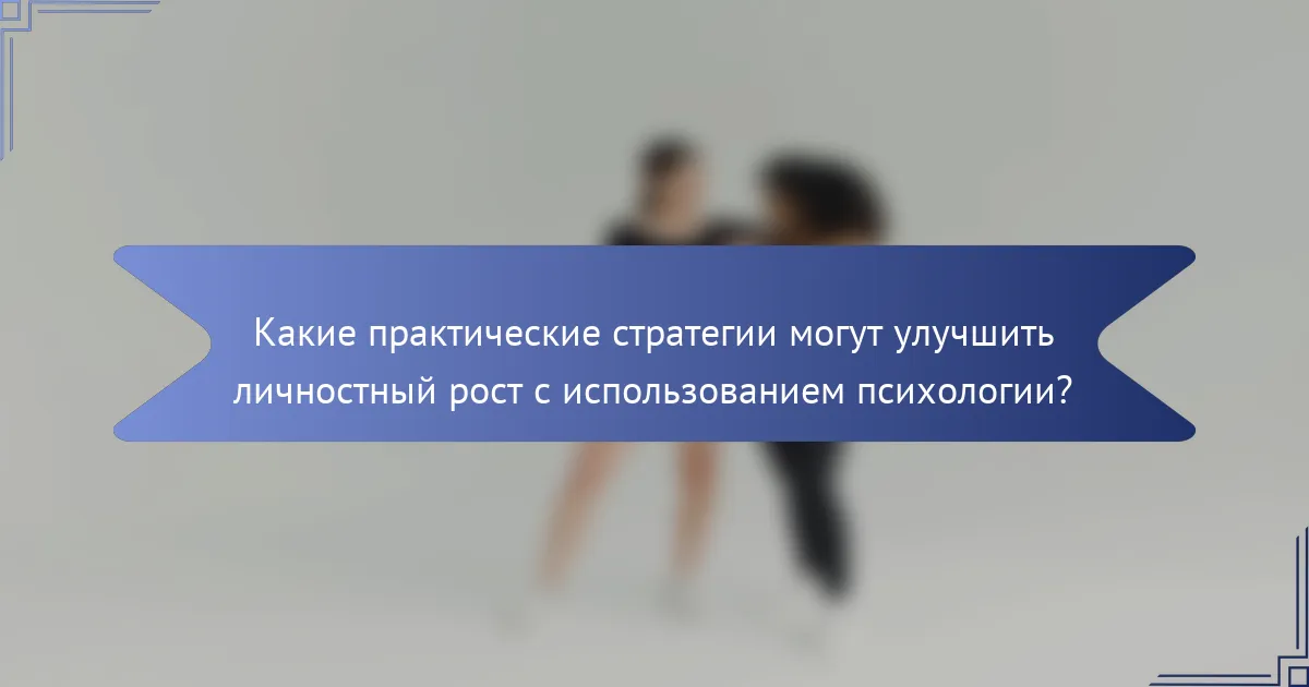 Какие практические стратегии могут улучшить личностный рост с использованием психологии?
