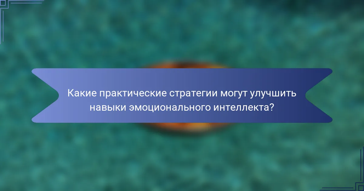 Какие практические стратегии могут улучшить навыки эмоционального интеллекта?