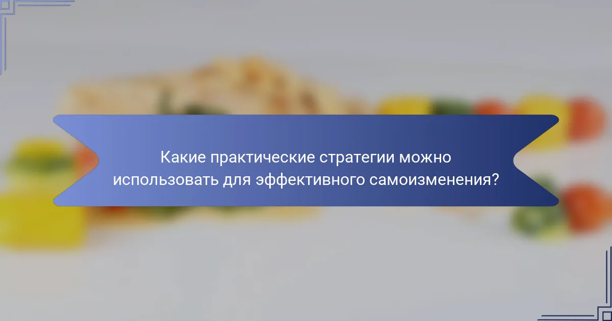 Какие практические стратегии можно использовать для эффективного самоизменения?