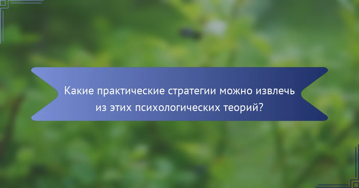 Какие практические стратегии можно извлечь из этих психологических теорий?