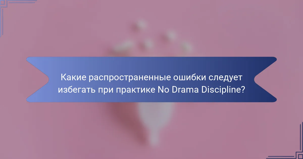 Какие распространенные ошибки следует избегать при практике No Drama Discipline?