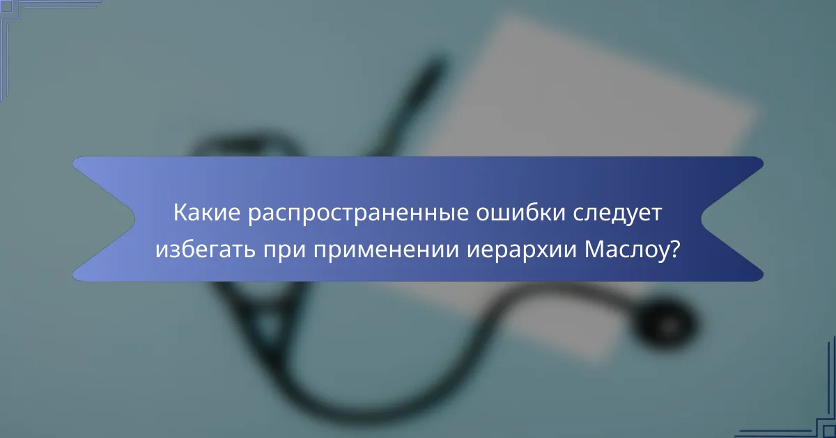 Какие распространенные ошибки следует избегать при применении иерархии Маслоу?