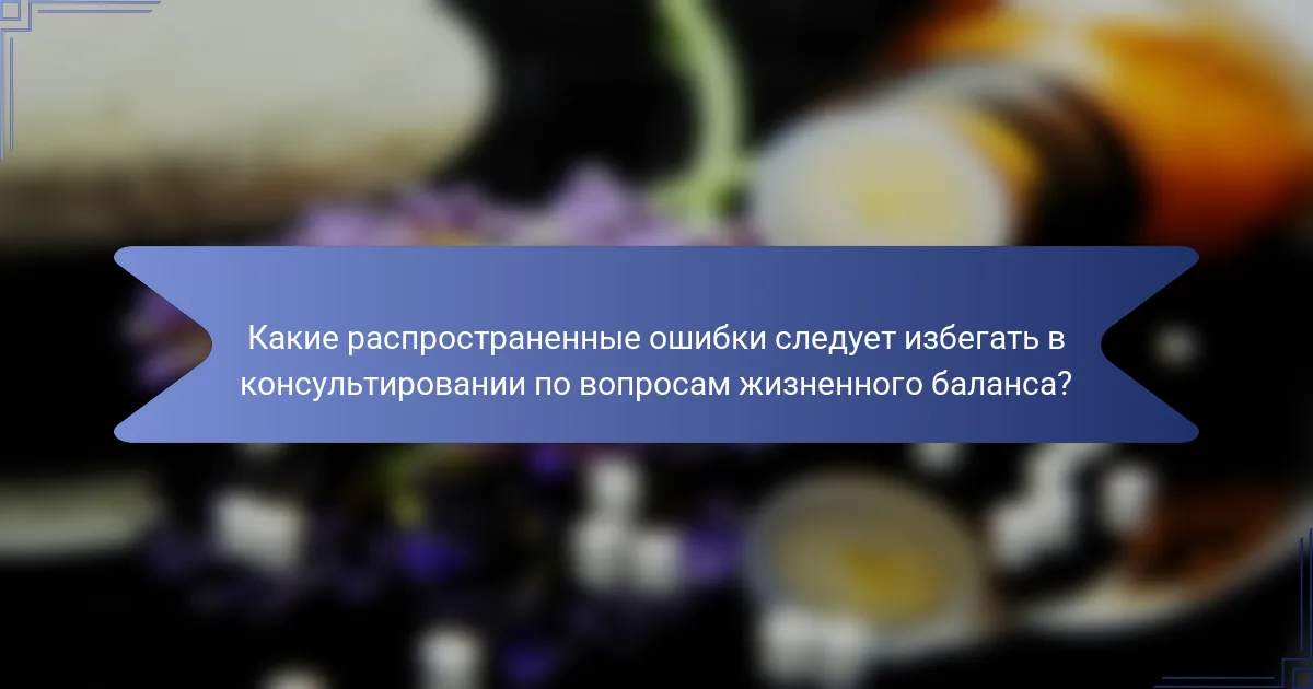 Какие распространенные ошибки следует избегать в консультировании по вопросам жизненного баланса?