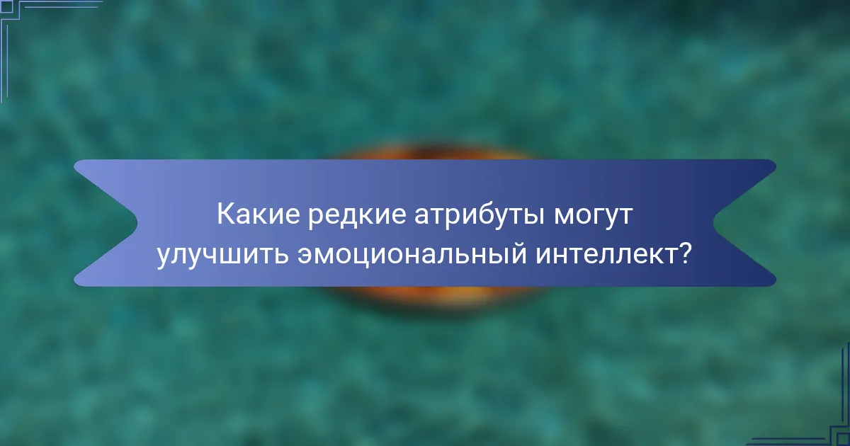 Какие редкие атрибуты могут улучшить эмоциональный интеллект?