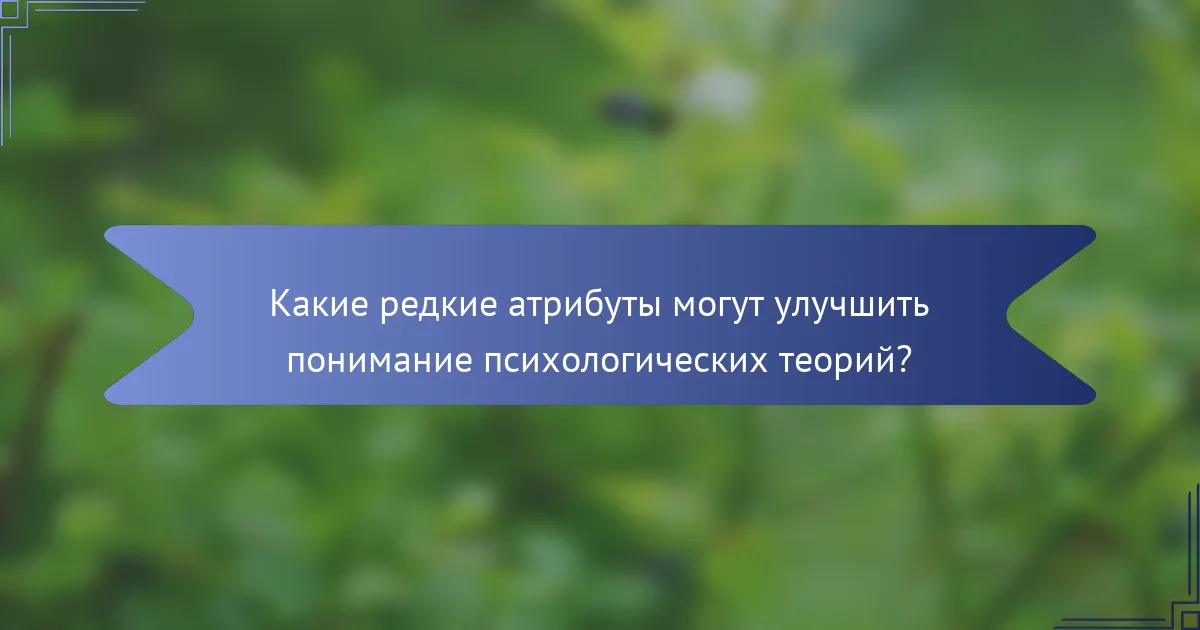 Какие редкие атрибуты могут улучшить понимание психологических теорий?