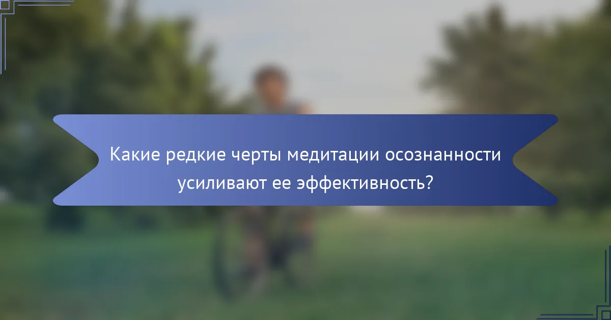 Какие редкие черты медитации осознанности усиливают ее эффективность?