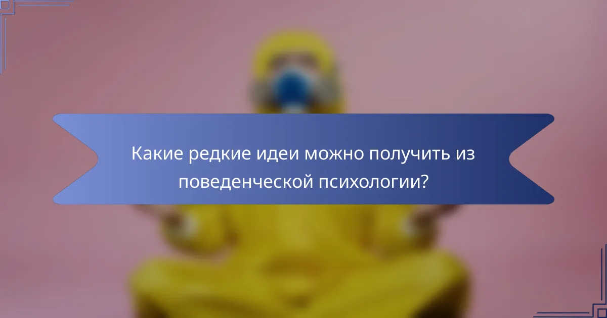 Какие редкие идеи можно получить из поведенческой психологии?