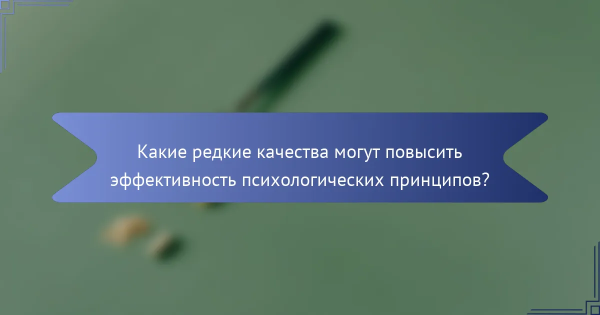 Какие редкие качества могут повысить эффективность психологических принципов?