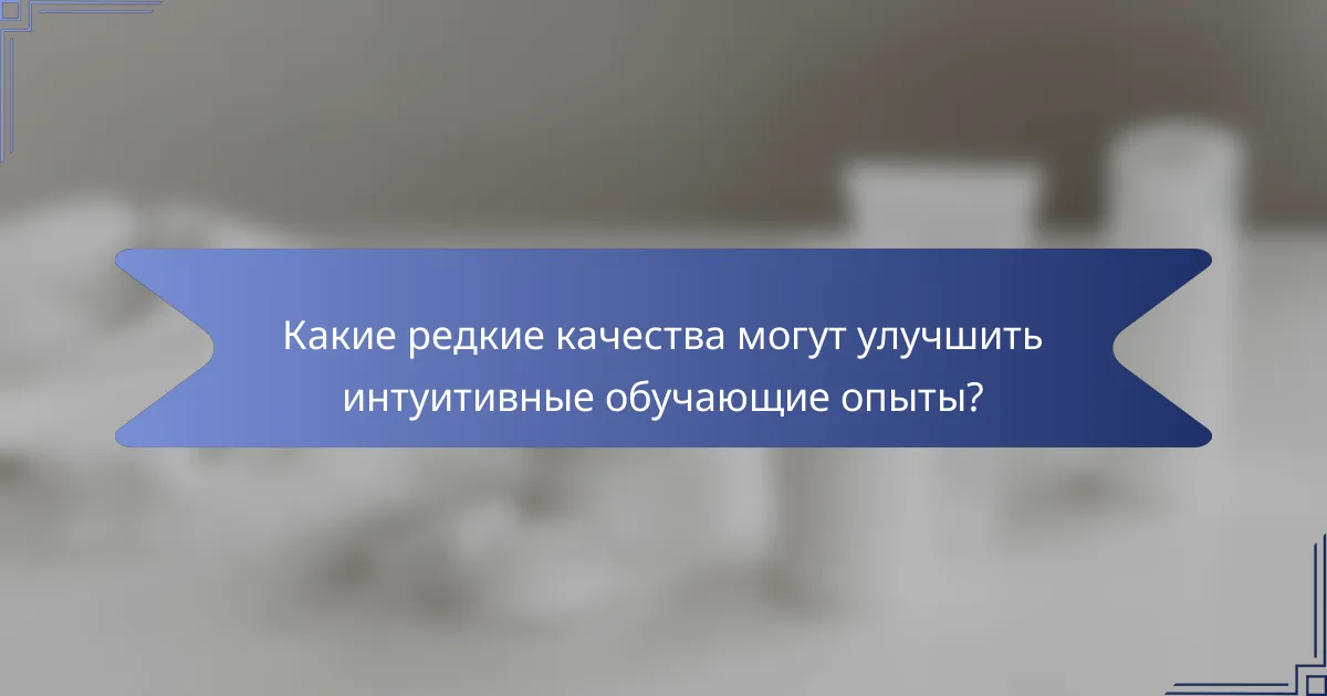 Какие редкие качества могут улучшить интуитивные обучающие опыты?