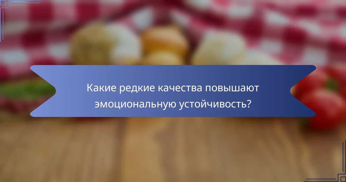 Какие редкие качества повышают эмоциональную устойчивость?