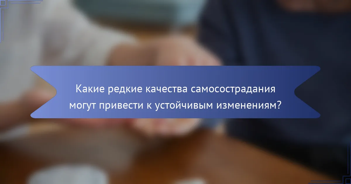 Какие редкие качества самосострадания могут привести к устойчивым изменениям?