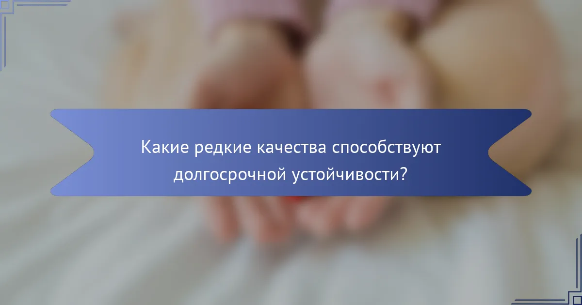 Какие редкие качества способствуют долгосрочной устойчивости?