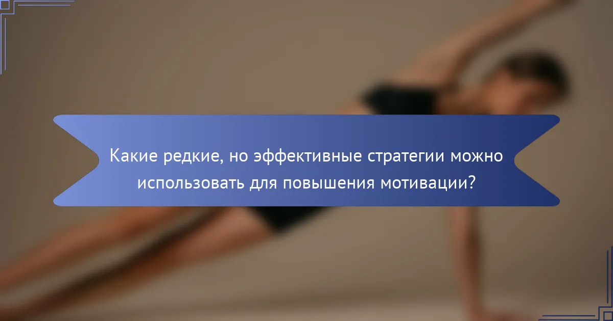 Какие редкие, но эффективные стратегии можно использовать для повышения мотивации?