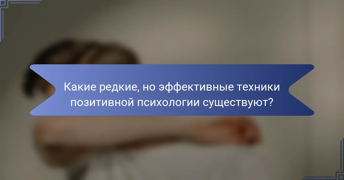 Какие редкие, но эффективные техники позитивной психологии существуют?
