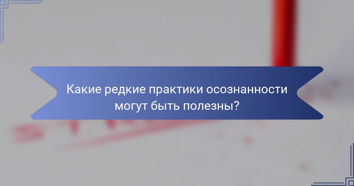 Какие редкие практики осознанности могут быть полезны?