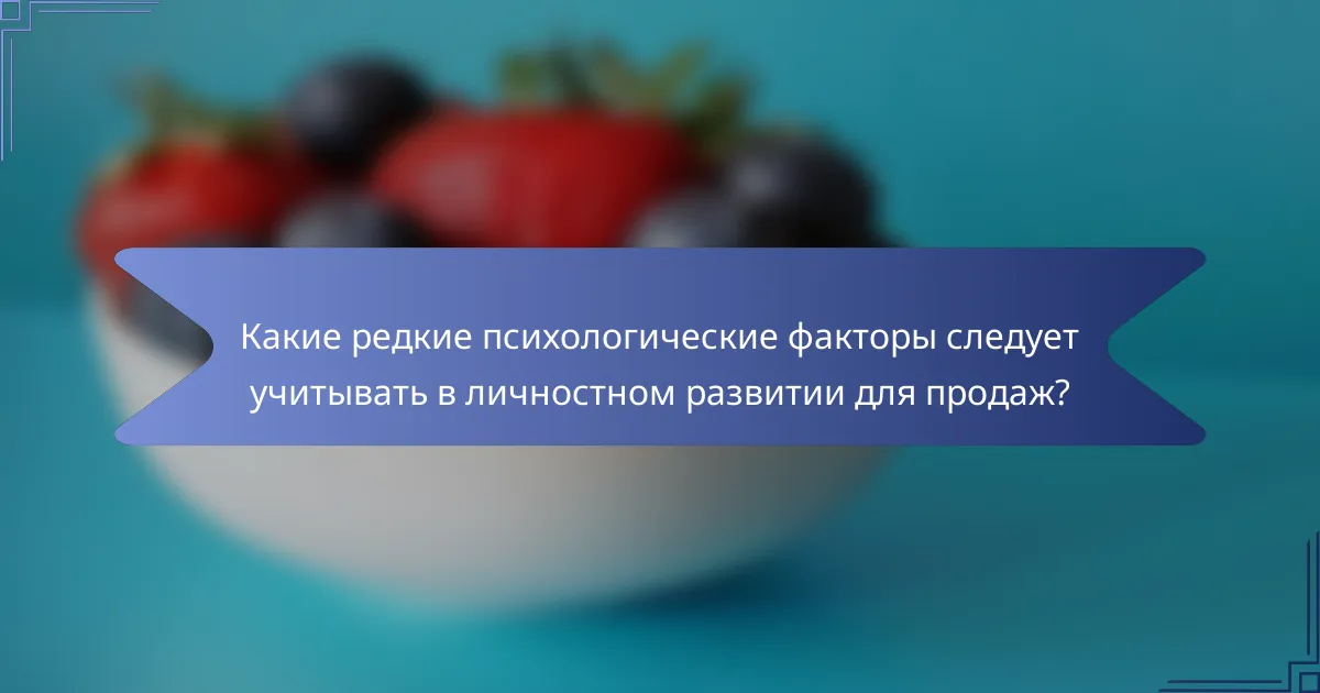 Какие редкие психологические факторы следует учитывать в личностном развитии для продаж?