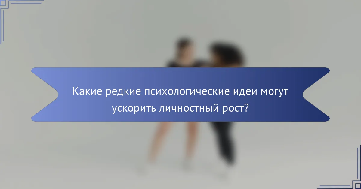 Какие редкие психологические идеи могут ускорить личностный рост?