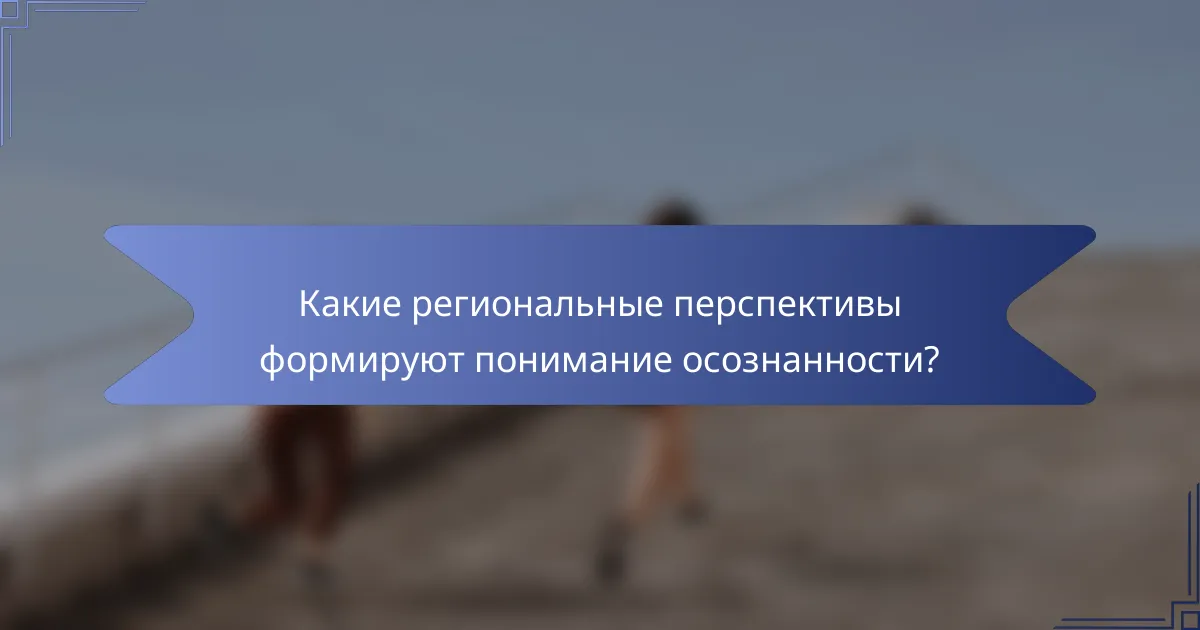 Какие региональные перспективы формируют понимание осознанности?