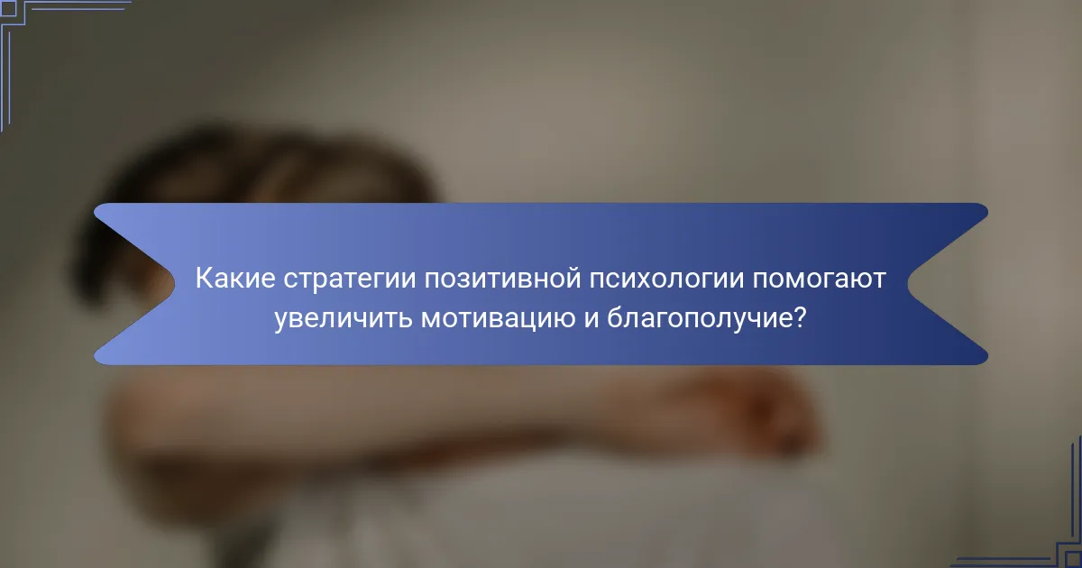 Какие стратегии позитивной психологии помогают увеличить мотивацию и благополучие?