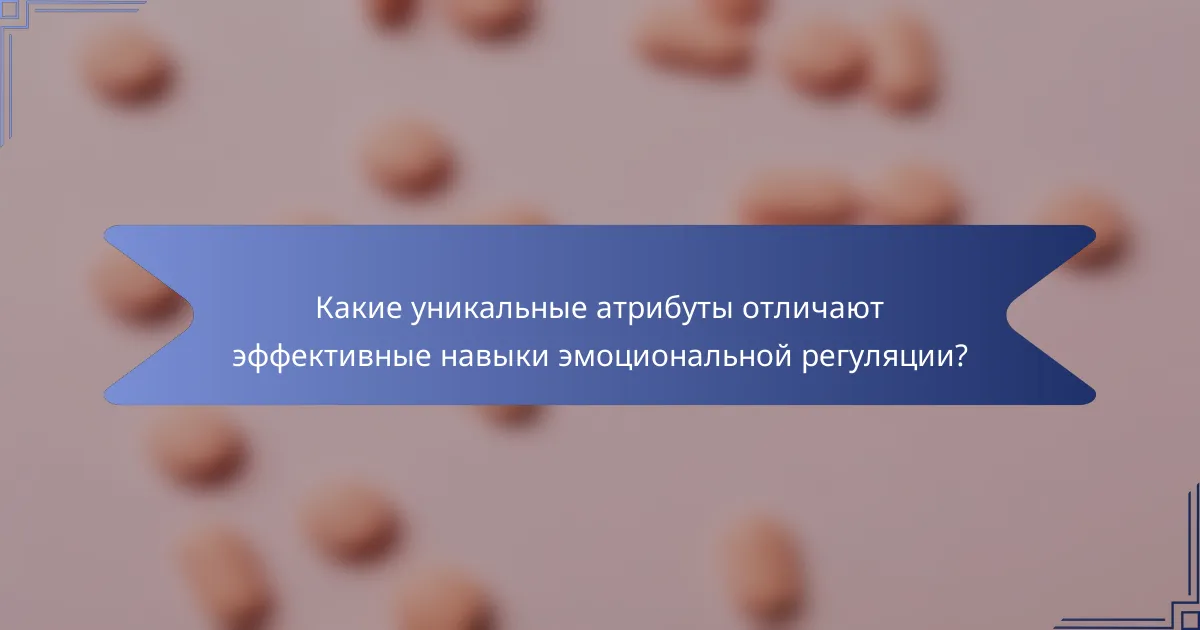 Какие уникальные атрибуты отличают эффективные навыки эмоциональной регуляции?