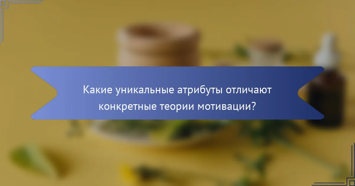 Какие уникальные атрибуты отличают конкретные теории мотивации?