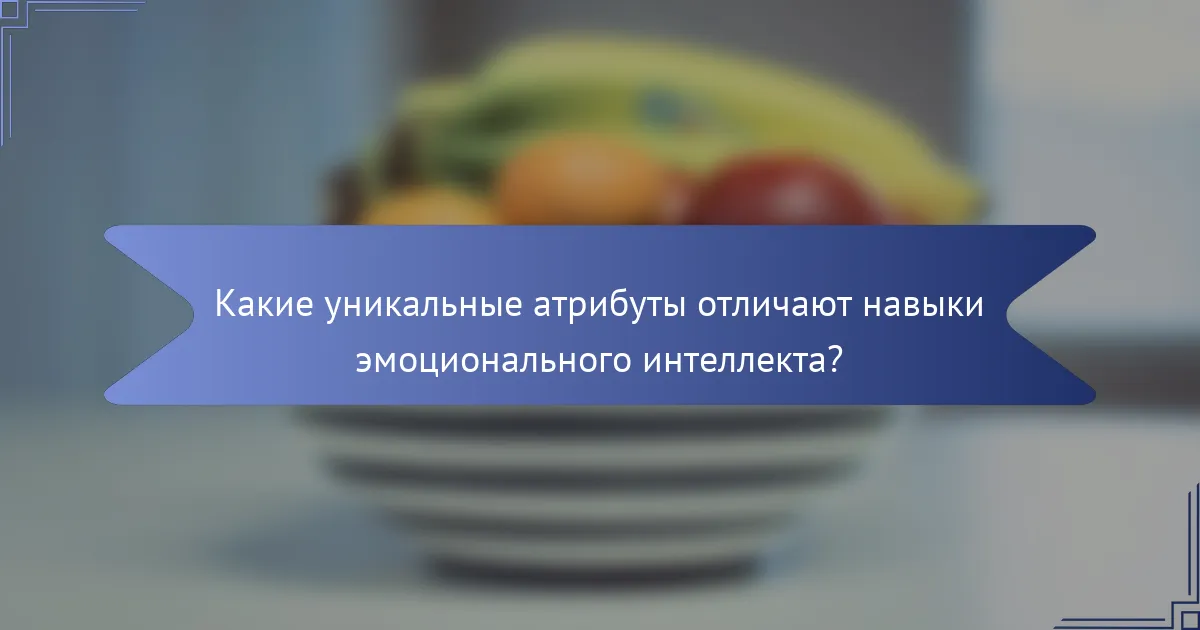 Какие уникальные атрибуты отличают навыки эмоционального интеллекта?