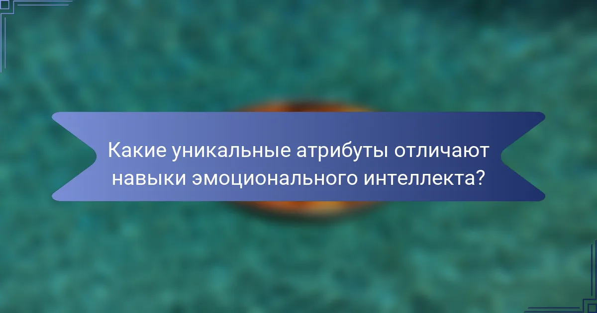 Какие уникальные атрибуты отличают навыки эмоционального интеллекта?