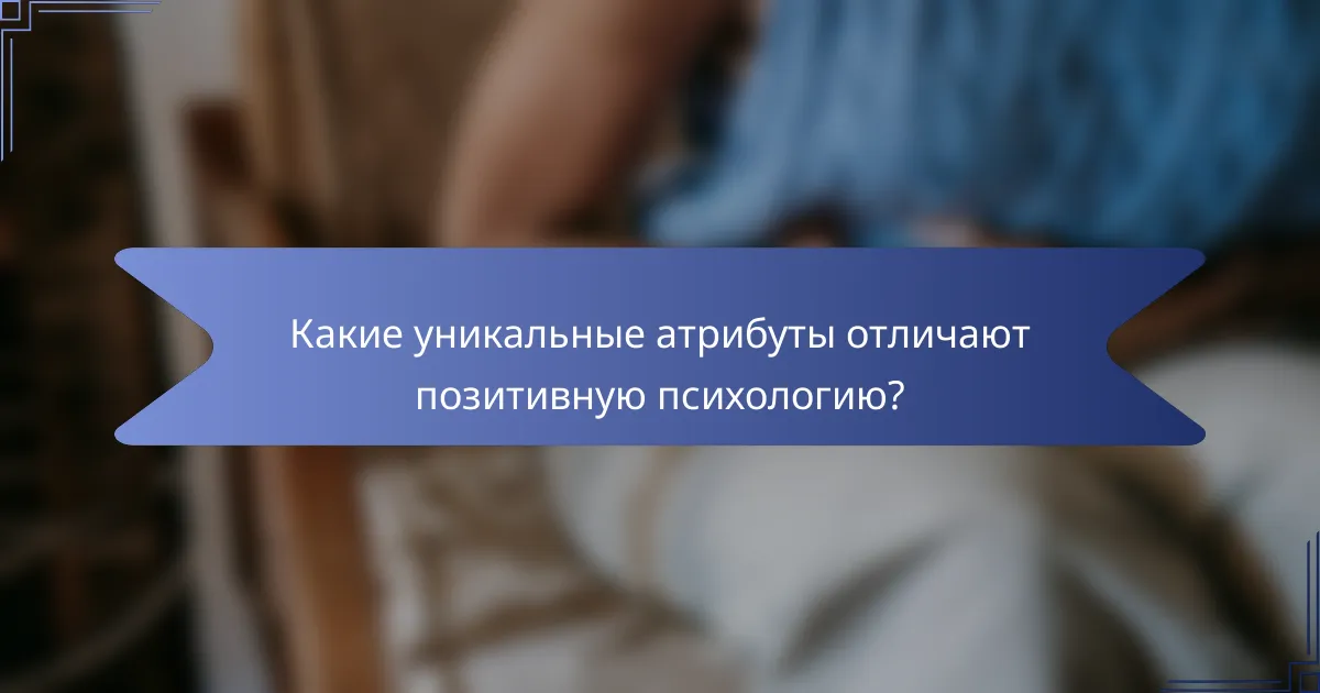 Какие уникальные атрибуты отличают позитивную психологию?