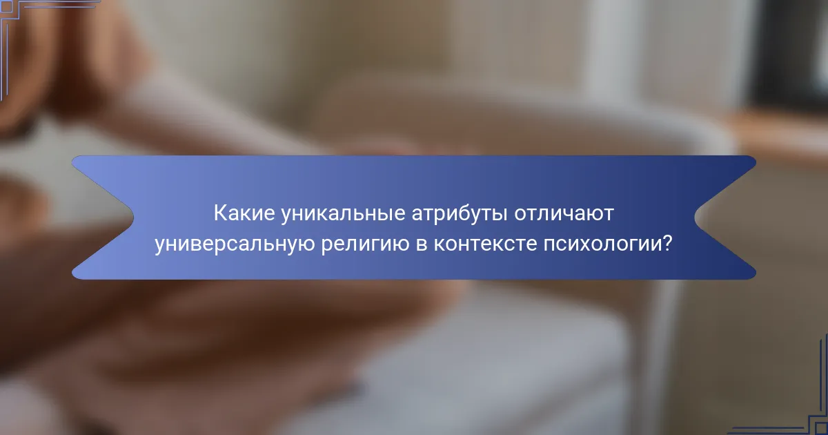 Какие уникальные атрибуты отличают универсальную религию в контексте психологии?