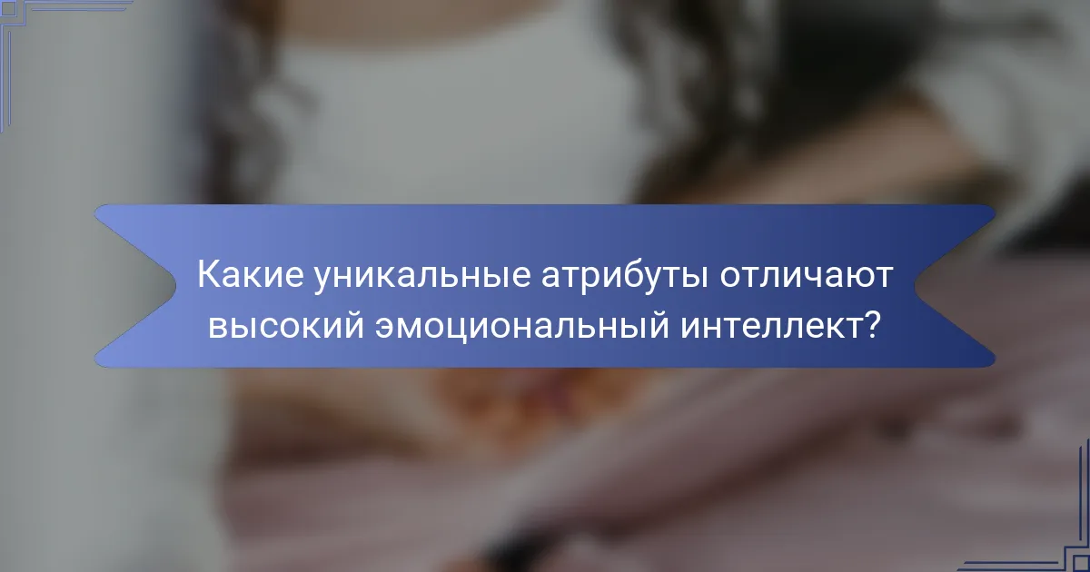 Какие уникальные атрибуты отличают высокий эмоциональный интеллект?