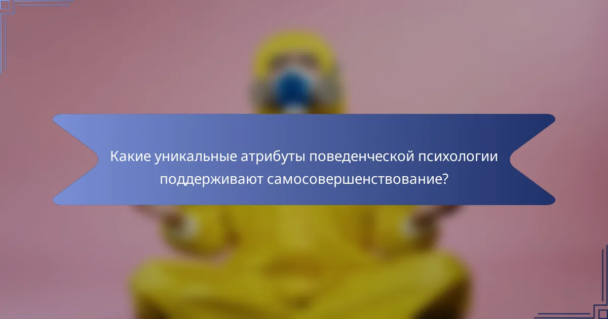 Какие уникальные атрибуты поведенческой психологии поддерживают самосовершенствование?