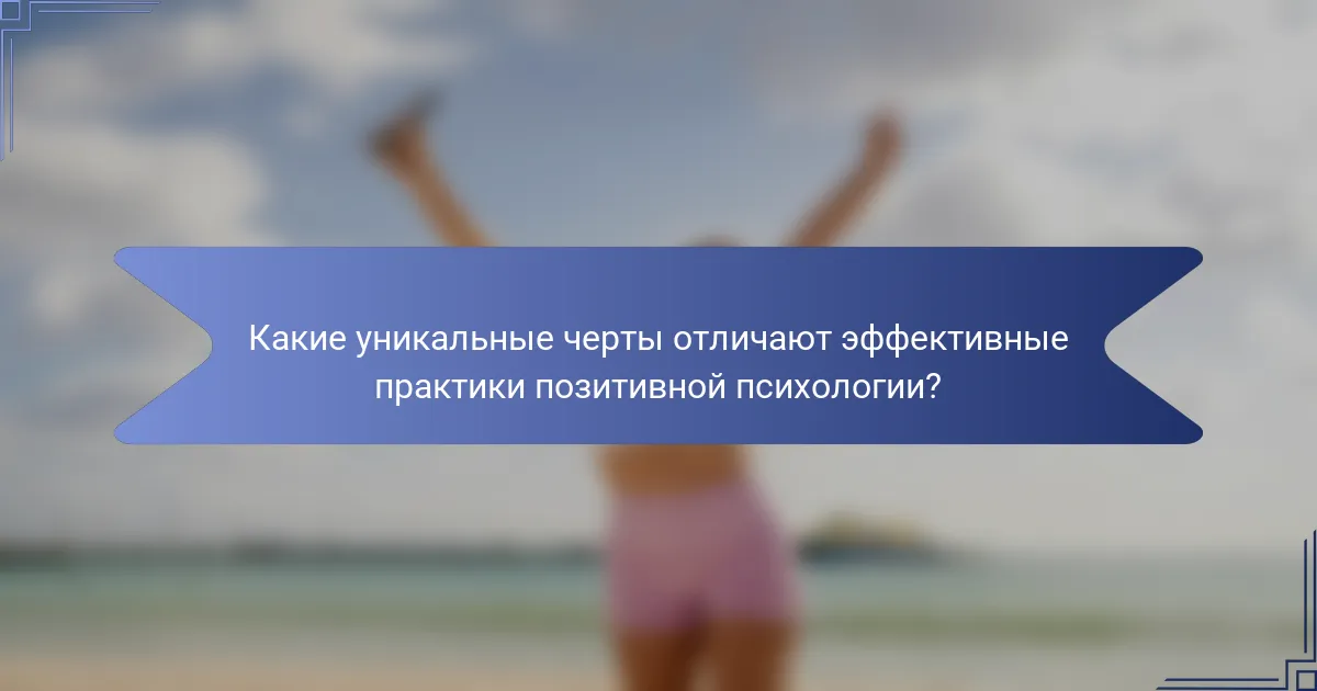 Какие уникальные черты отличают эффективные практики позитивной психологии?