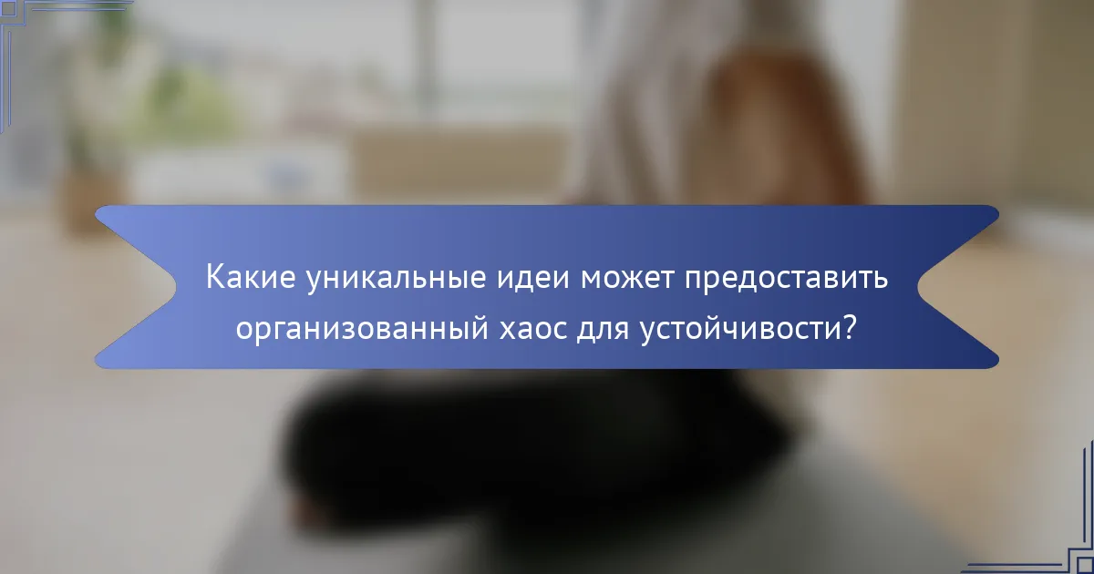 Какие уникальные идеи может предоставить организованный хаос для устойчивости?