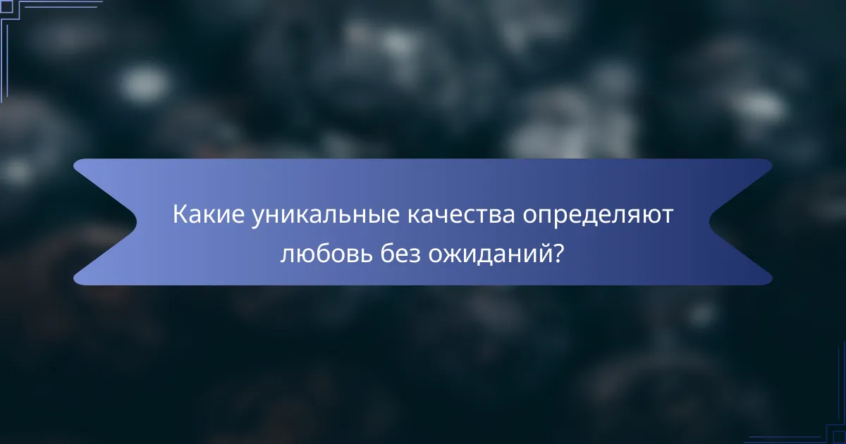 Какие уникальные качества определяют любовь без ожиданий?