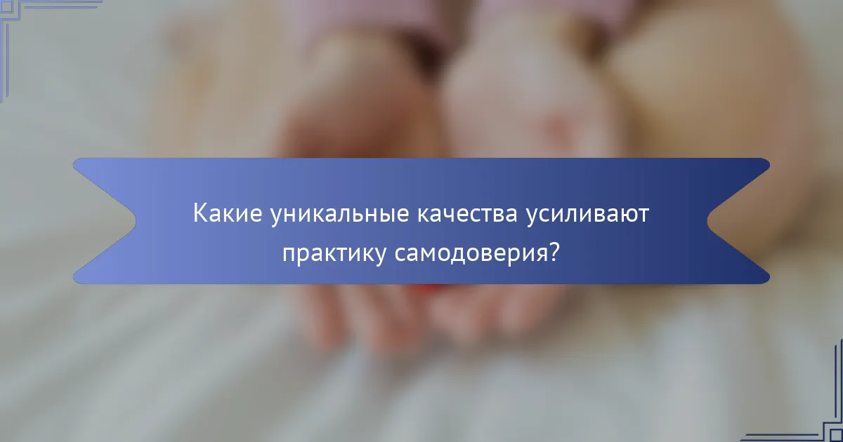 Какие уникальные качества усиливают практику самодоверия?