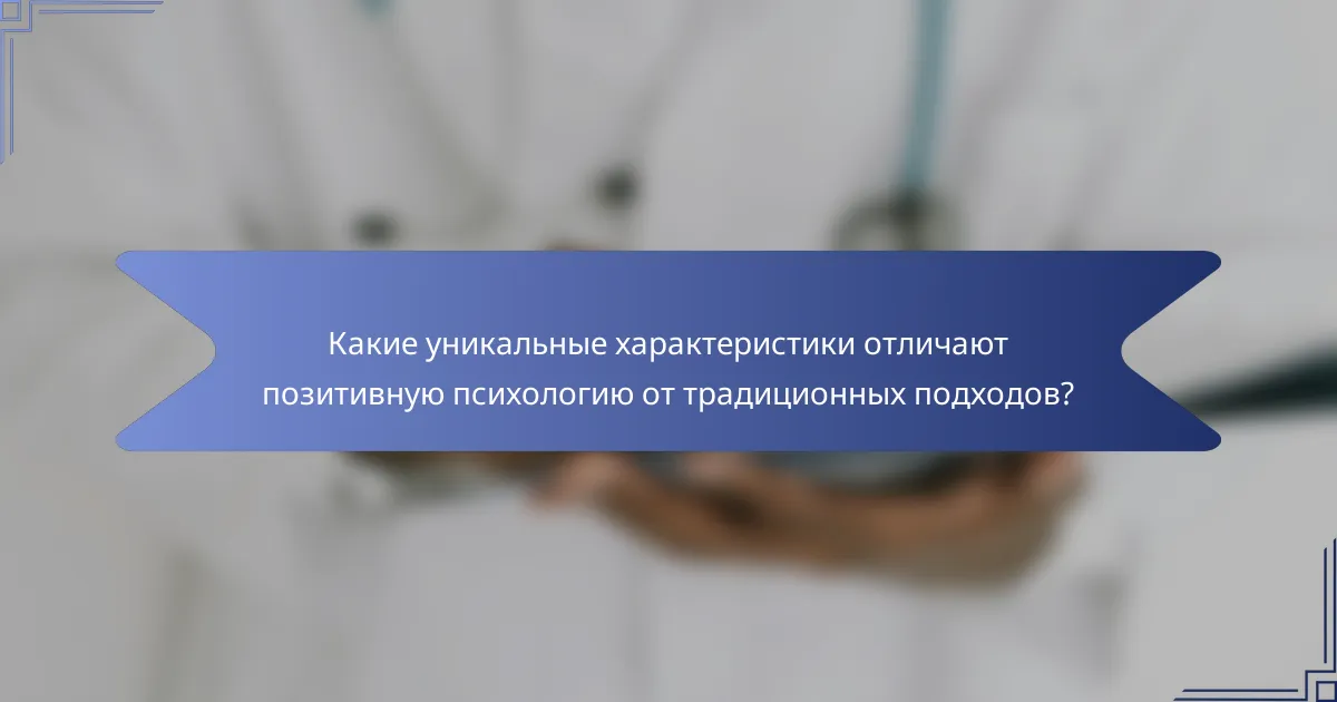 Какие уникальные характеристики отличают позитивную психологию от традиционных подходов?