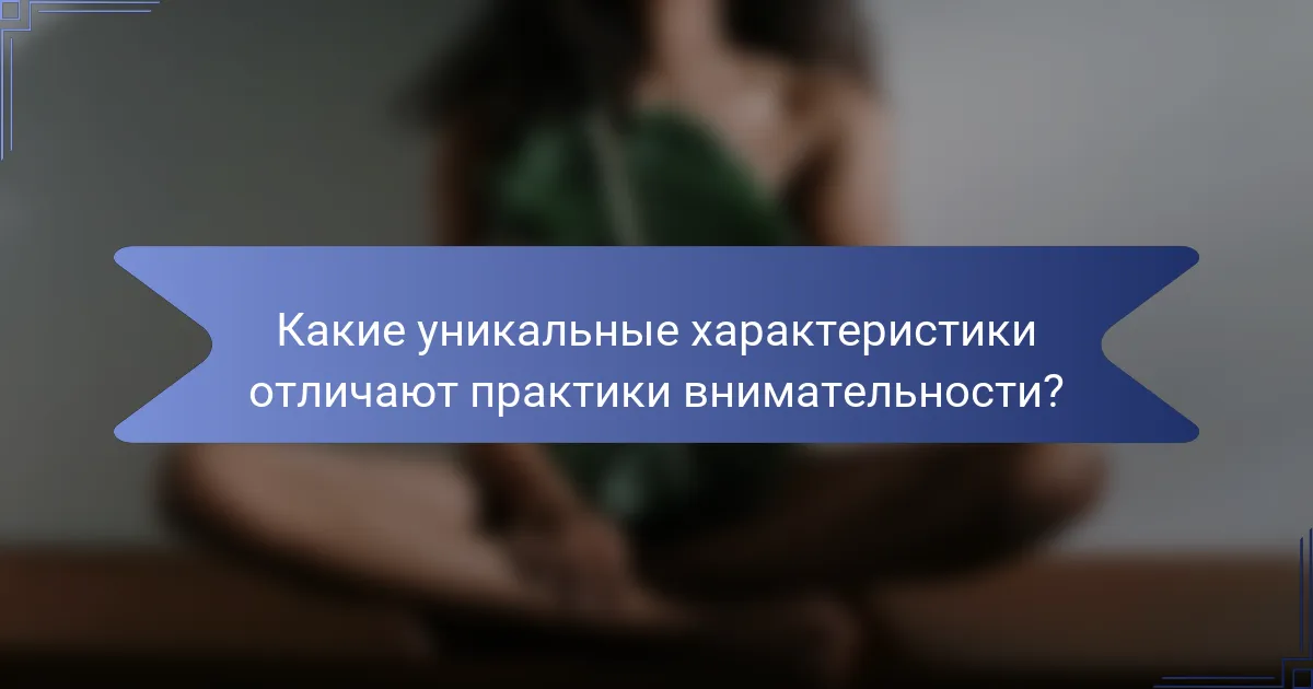 Какие уникальные характеристики отличают практики внимательности?