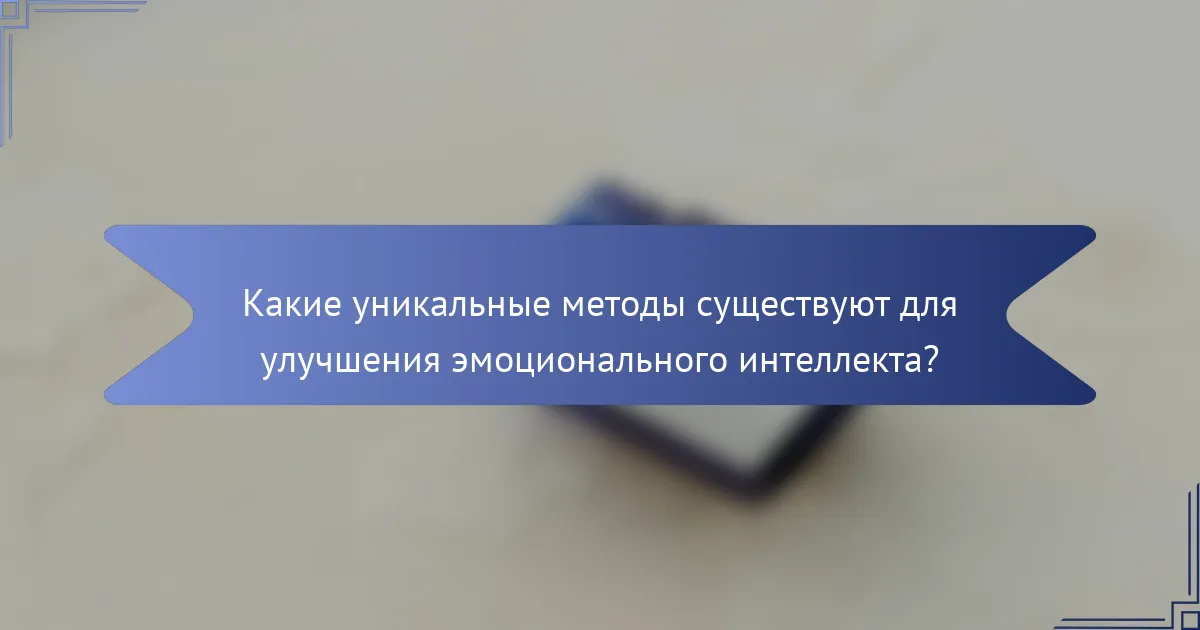 Какие уникальные методы существуют для улучшения эмоционального интеллекта?
