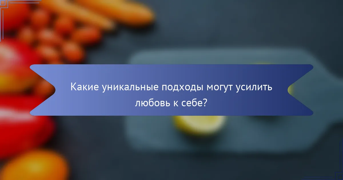 Какие уникальные подходы могут усилить любовь к себе?