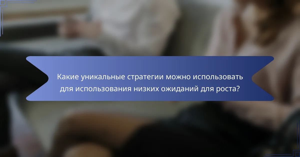 Какие уникальные стратегии можно использовать для использования низких ожиданий для роста?