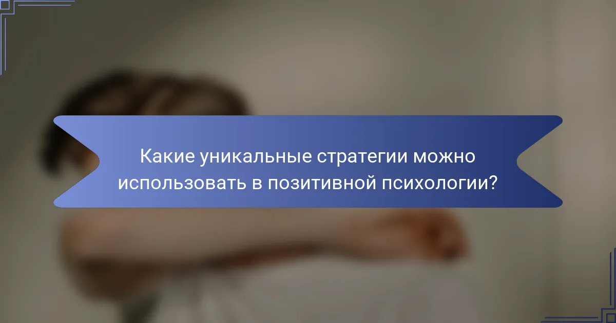 Какие уникальные стратегии можно использовать в позитивной психологии?