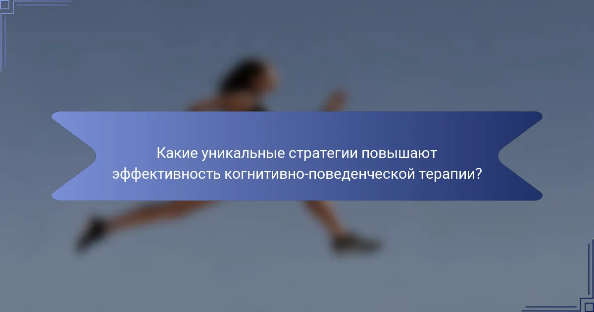 Какие уникальные стратегии повышают эффективность когнитивно-поведенческой терапии?