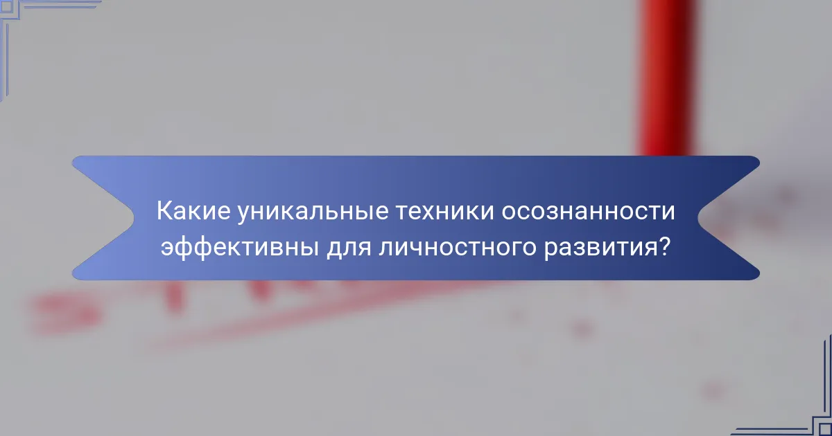 Какие уникальные техники осознанности эффективны для личностного развития?